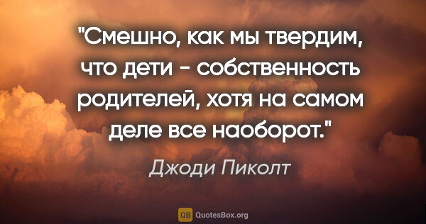 Джоди Пиколт цитата: "Смешно, как мы твердим, что дети - собственность родителей,..."