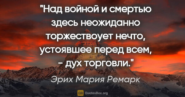 Эрих Мария Ремарк цитата: "Над войной и смертью здесь неожиданно торжествоует нечто,..."