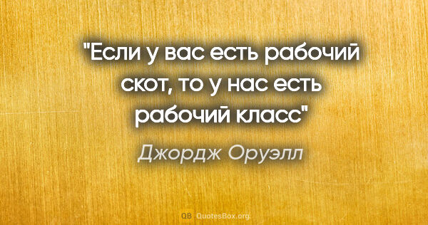 Джордж Оруэлл цитата: "Если у вас есть рабочий скот, то у нас есть рабочий класс"