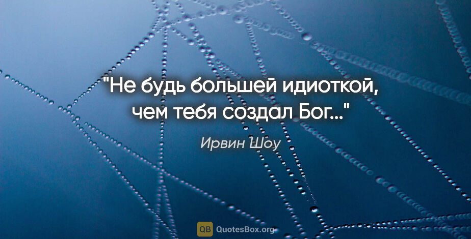 Ирвин Шоу цитата: "Не будь большей идиоткой, чем тебя создал Бог..."