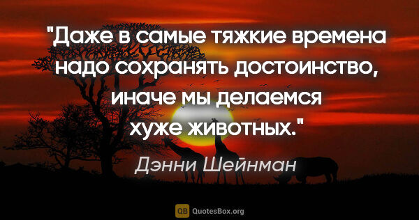 Дэнни Шейнман цитата: "Даже в самые тяжкие времена надо сохранять достоинство, иначе..."