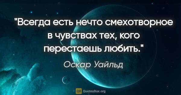 Оскар Уайльд цитата: "Всегда есть нечто смехотворное в чувствах тех, кого перестаешь..."