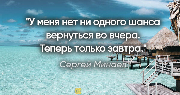 Сергей Минаев цитата: "У меня нет ни одного шанса вернуться во вчера. Теперь только..."