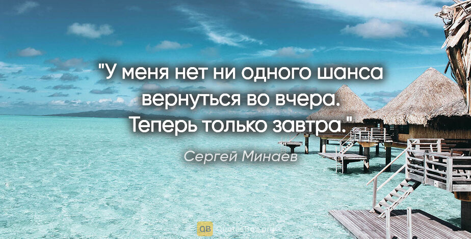 Сергей Минаев цитата: "У меня нет ни одного шанса вернуться во вчера. Теперь только..."