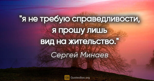 Сергей Минаев цитата: "я не требую справедливости, я прошу лишь вид на жительство."