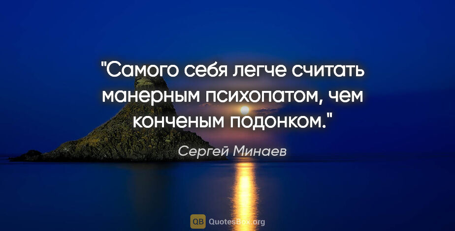 Сергей Минаев цитата: "Самого себя легче считать манерным психопатом, чем конченым..."