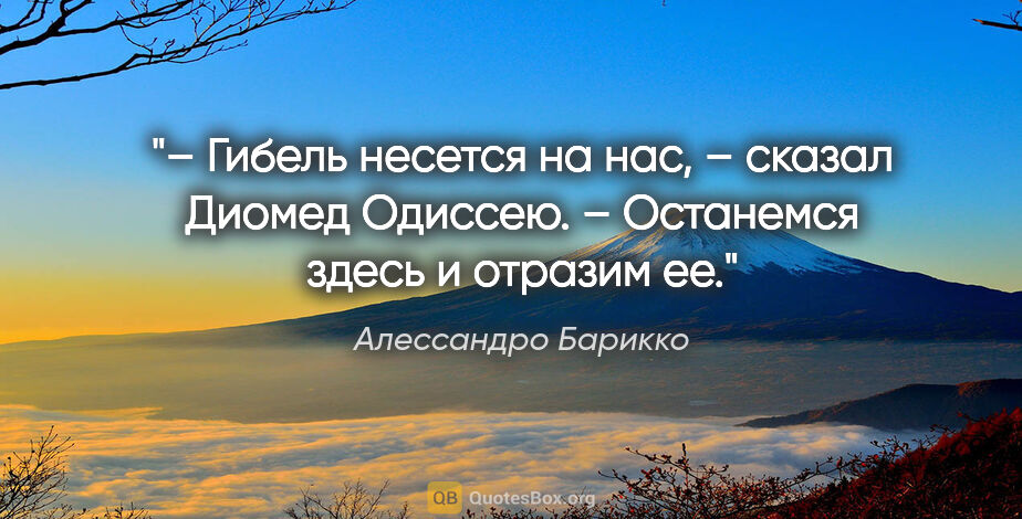 Алессандро Барикко цитата: "– Гибель несется на нас, – сказал Диомед Одиссею. – Останемся..."