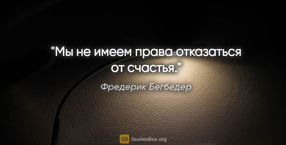 Фредерик Бегбедер цитата: "Мы не имеем права отказаться от счастья."