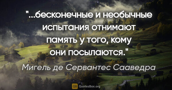 Мигель де Сервантес Сааведра цитата: "бесконечные и необычные испытания отнимают память у того, кому..."