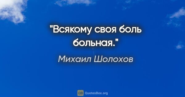 Михаил Шолохов цитата: "Всякому своя боль больная."