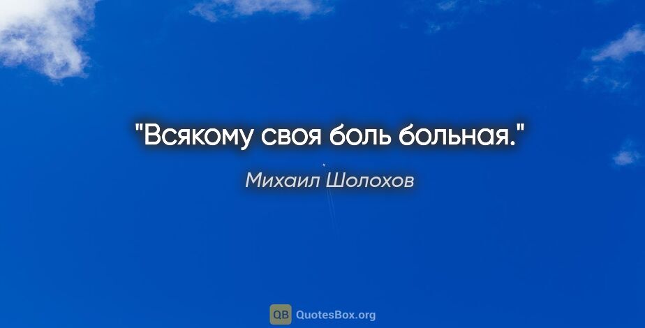 Михаил Шолохов цитата: "Всякому своя боль больная."