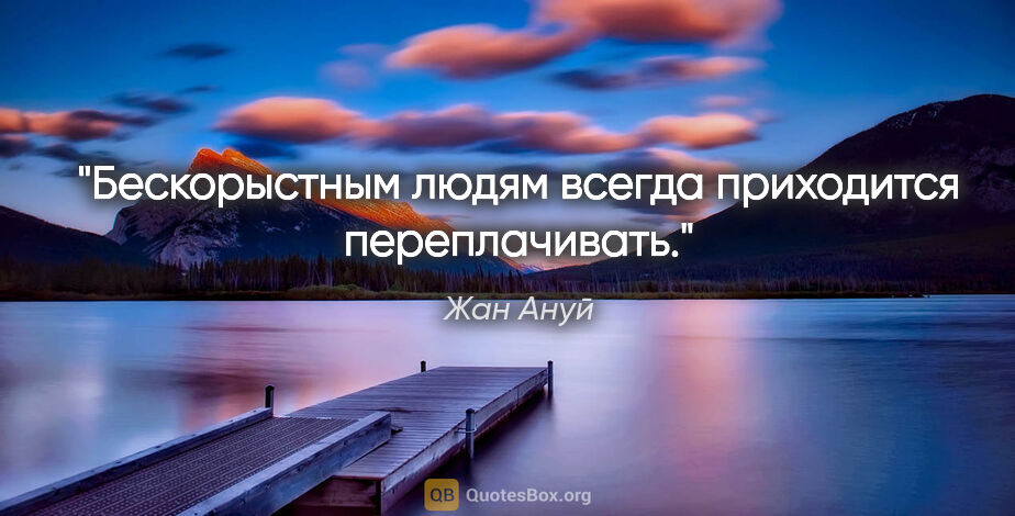 Жан Ануй цитата: "Бескорыстным людям всегда приходится переплачивать."