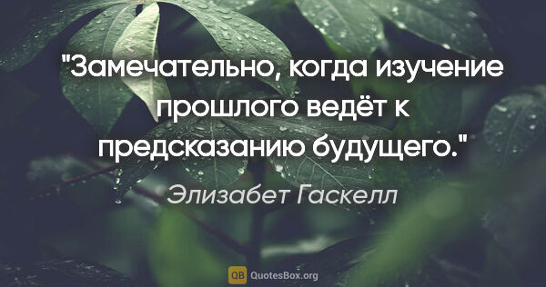 Элизабет Гаскелл цитата: "Замечательно, когда изучение прошлого ведёт к предсказанию..."