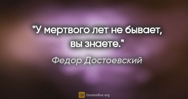 Федор Достоевский цитата: "У мертвого лет не бывает, вы знаете."