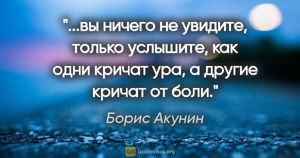 Борис Акунин цитата: "вы ничего не увидите, только услышите, как одни кричат "ура",..."