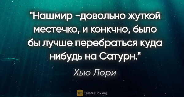 Хью Лори цитата: "Нашмир -довольно жуткой местечко, и конкчно, было бы лучше..."