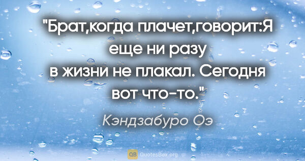 Кэндзабуро Оэ цитата: "Брат,когда плачет,говорит:"Я еще ни разу в жизни не плакал...."