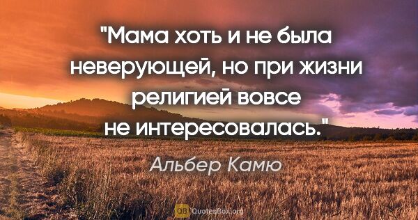 Альбер Камю цитата: "Мама хоть и не была неверующей, но при жизни религией вовсе не..."