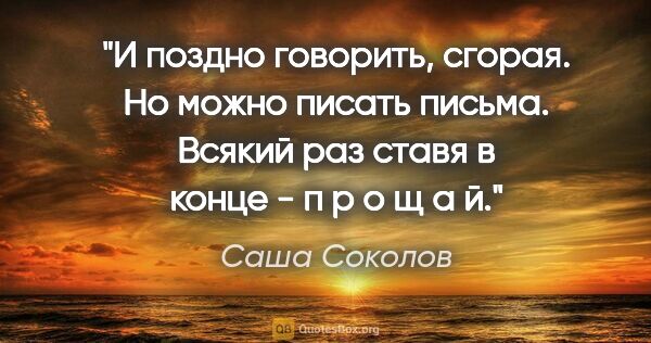 Саша Соколов цитата: "И поздно говорить, сгорая. Но можно писать письма. Всякий раз..."