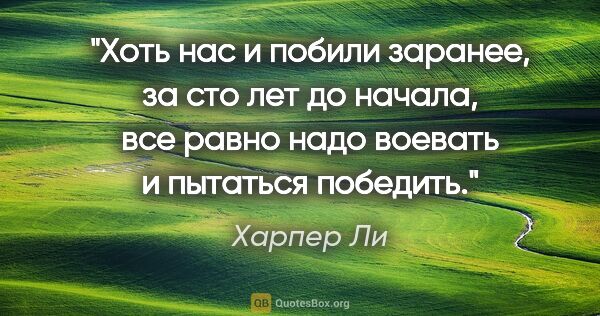 Харпер Ли цитата: "Хоть нас и побили заранее, за сто лет до начала, все равно..."