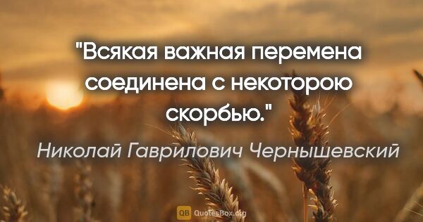 Николай Гаврилович Чернышевский цитата: "Всякая важная перемена соединена с некоторою скорбью."