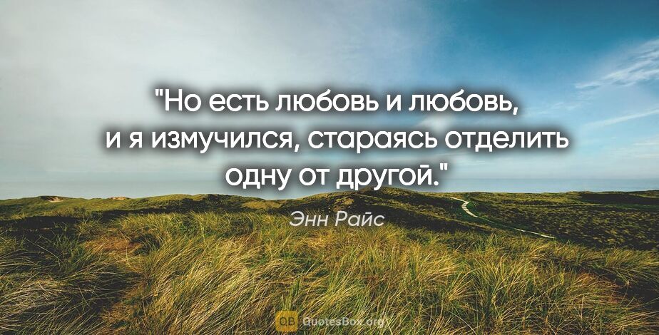 Энн Райс цитата: "Но есть любовь и любовь, и я измучился, стараясь отделить одну..."