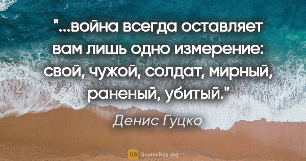 Денис Гуцко цитата: "война всегда оставляет вам лишь одно измерение: свой, чужой,..."