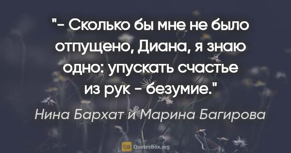 Нина Бархат и Марина Багирова цитата: "- Сколько бы мне не было отпущено, Диана, я знаю одно:..."