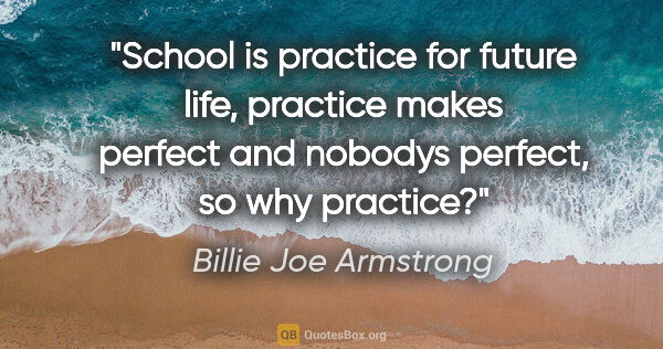 Billie Joe Armstrong quote: "School is practice for future life, practice makes perfect and..."