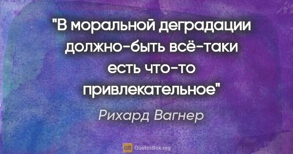 Рихард Вагнер цитата: "В моральной деградации должно-быть всё-таки есть что-то..."