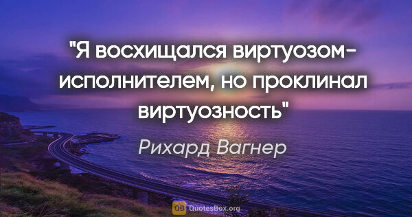 Рихард Вагнер цитата: "Я восхищался виртуозом- исполнителем, но проклинал виртуозность"