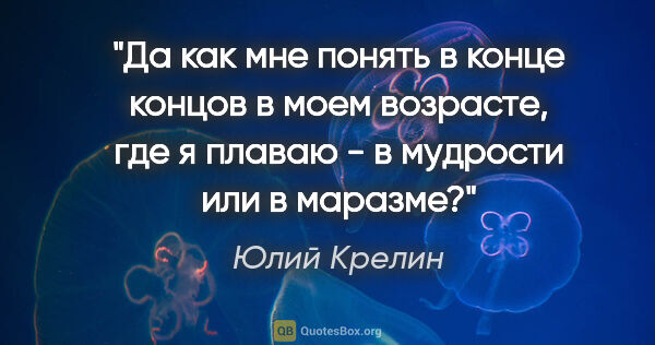 Юлий Крелин цитата: "Да как мне понять в конце концов в моем возрасте, где я плаваю..."