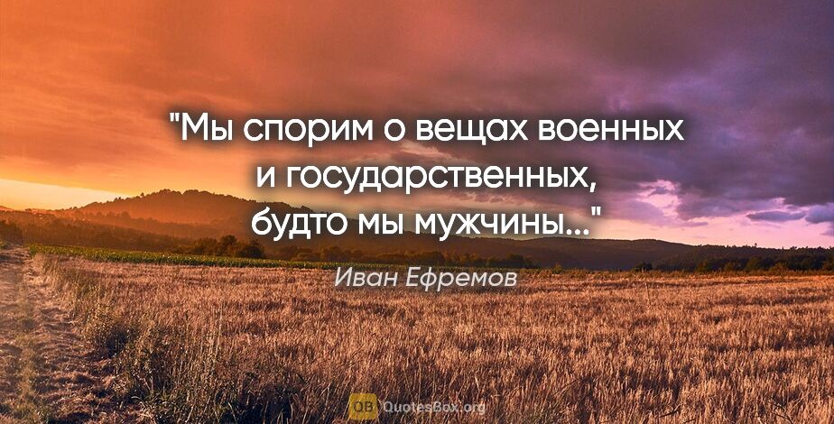 Иван Ефремов цитата: "Мы спорим о вещах военных и государственных, будто мы мужчины..."