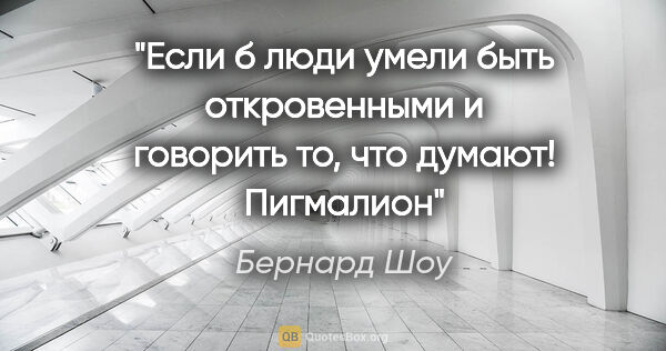 Бернард Шоу цитата: "Если б люди умели быть откровенными и говорить то, что..."