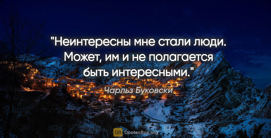 Чарльз Буковски цитата: "Неинтересны мне стали люди. Может, им и не полагается быть..."