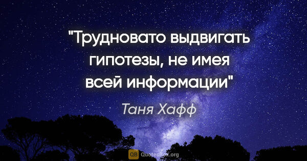 Таня Хафф цитата: "Трудновато выдвигать гипотезы, не имея всей информации"