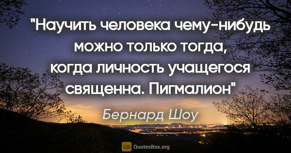 Бернард Шоу цитата: "Научить человека чему-нибудь можно только тогда, когда..."