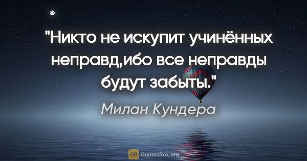 Милан Кундера цитата: "Никто не искупит учинённых неправд,ибо все неправды будут забыты."