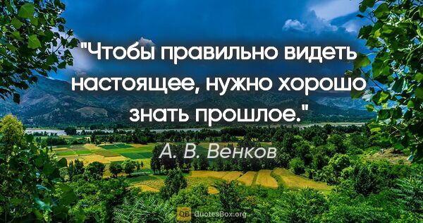 А. В. Венков цитата: "Чтобы правильно видеть настоящее, нужно хорошо знать прошлое."