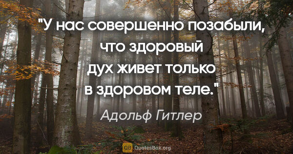 Адольф Гитлер цитата: "У нас совершенно позабыли, что здоровый дух живет только в..."