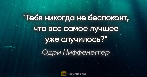 Одри Ниффенеггер цитата: "Тебя никогда не беспокоит, что все самое лучшее уже случилось?"