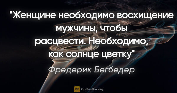 Фредерик Бегбедер цитата: "Женщине необходимо восхищение мужчины, чтобы расцвести...."