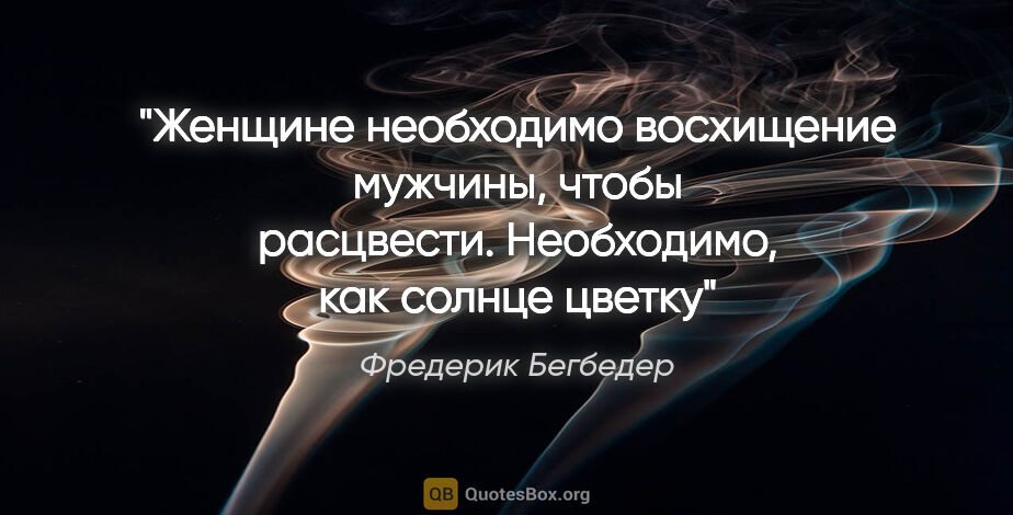 Фредерик Бегбедер цитата: "Женщине необходимо восхищение мужчины, чтобы расцвести...."