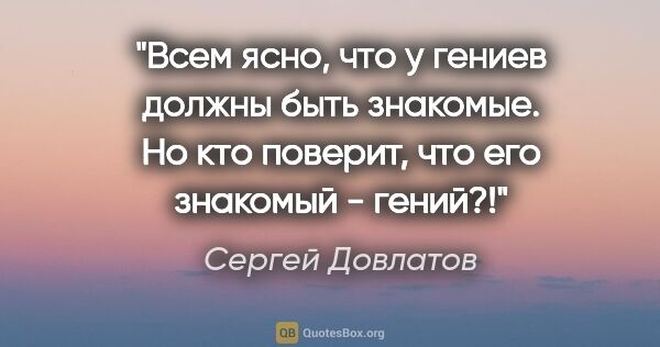 Сергей Довлатов цитата: "Всем ясно, что у гениев должны быть знакомые. Но кто поверит,..."