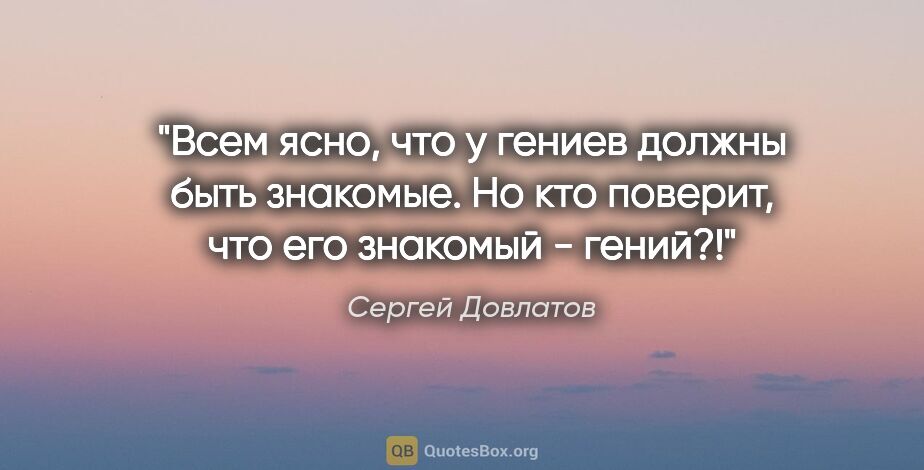 Сергей Довлатов цитата: "Всем ясно, что у гениев должны быть знакомые. Но кто поверит,..."