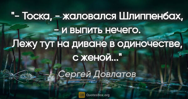 Сергей Довлатов цитата: "- Тоска, - жаловался Шлиппенбах, - и выпить нечего. Лежу тут..."