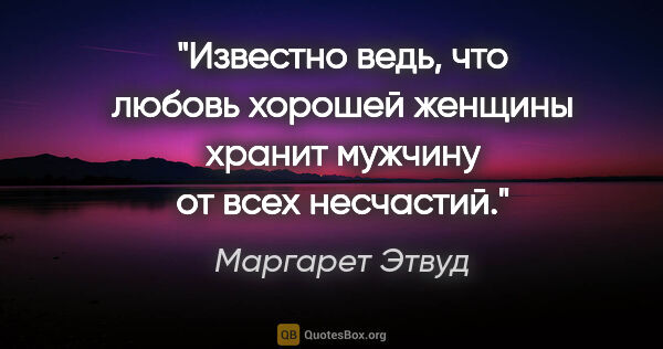 Маргарет Этвуд цитата: "Известно ведь, что любовь хорошей женщины хранит мужчину от..."