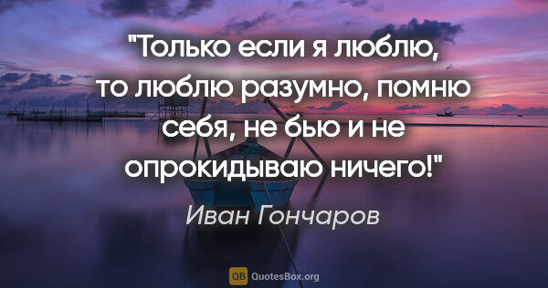 Иван Гончаров цитата: "Только если я люблю, то люблю разумно, помню себя, не бью и не..."