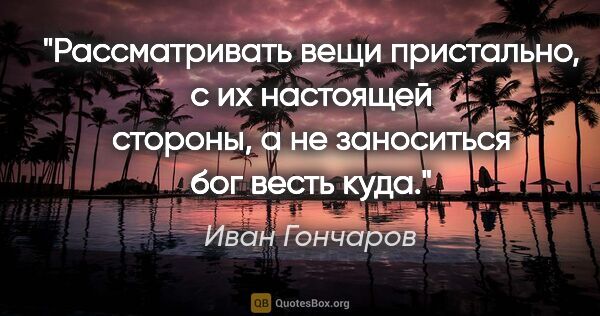 Иван Гончаров цитата: "Рассматривать вещи пристально, с их настоящей стороны, а не..."