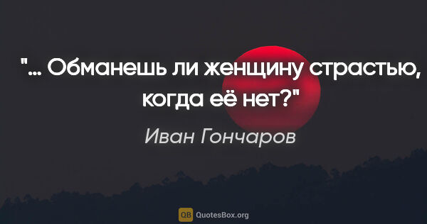 Иван Гончаров цитата: "… Обманешь ли женщину страстью, когда её нет?"